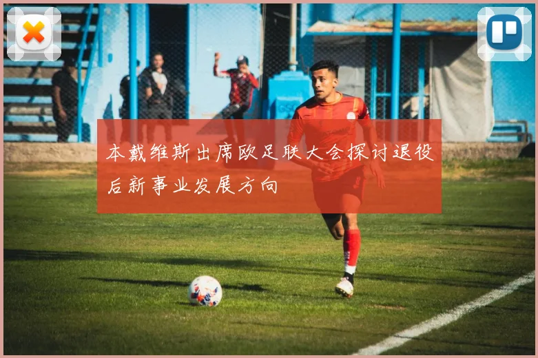 本戴维斯出席欧足联大会探讨退役后新事业发展方向