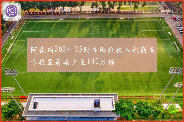 阿森纳2024-25财年财报收入创新高亏损显著减少至140万镑