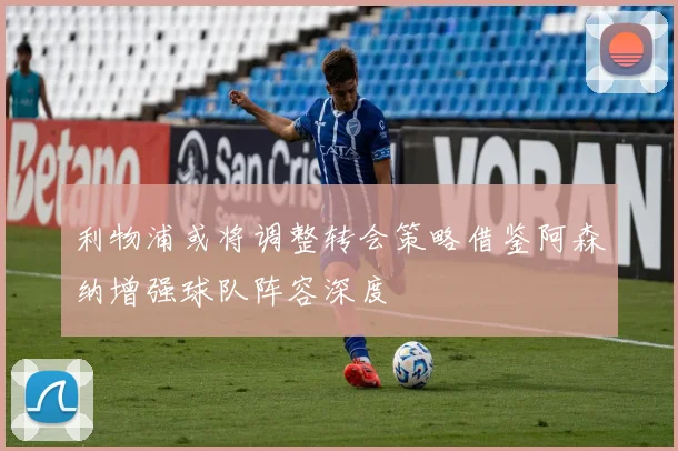 利物浦或将调整转会策略借鉴阿森纳增强球队阵容深度