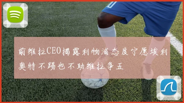 前维拉CEO揭露利物浦态度宁愿埃利奥特不踢也不助维拉争五