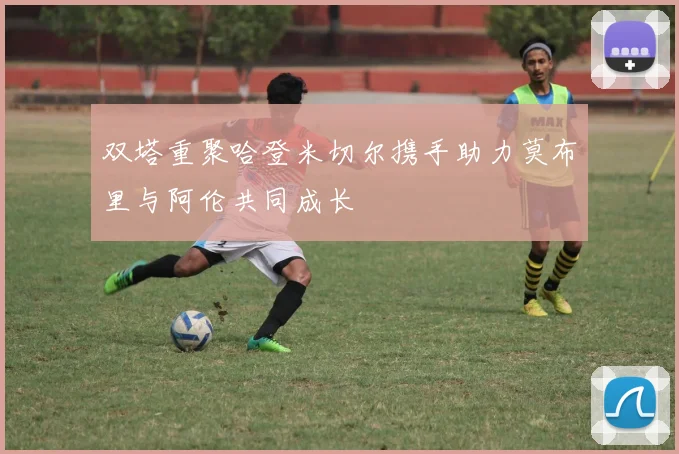 双塔重聚哈登米切尔携手助力莫布里与阿伦共同成长