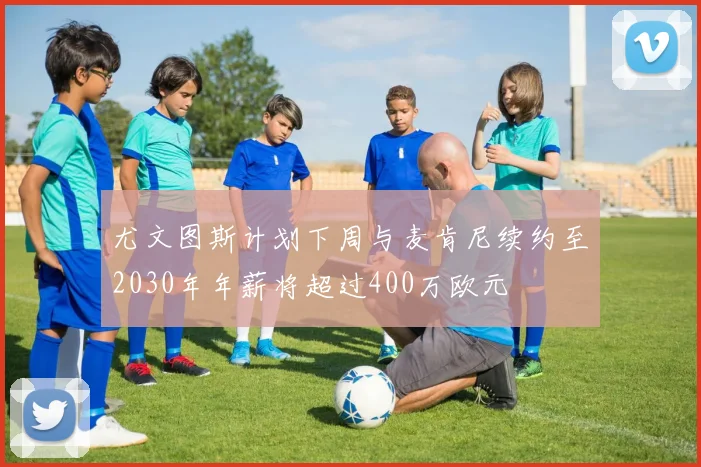 尤文图斯计划下周与麦肯尼续约至2030年年薪将超过400万欧元