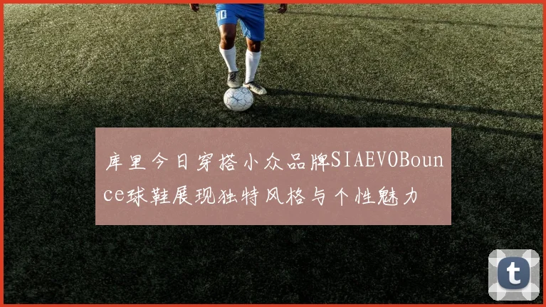 库里今日穿搭小众品牌SIAEVOBounce球鞋展现独特风格与个性魅力