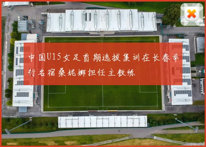 中国U15女足首期选拔集训在长春举行名宿桑妮娜担任主教练