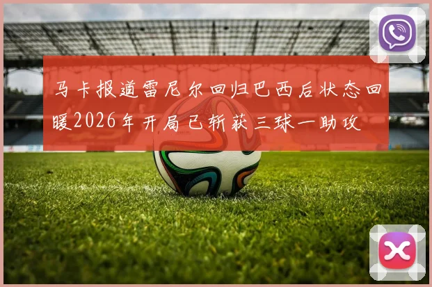 马卡报道雷尼尔回归巴西后状态回暖2026年开局已斩获三球一助攻