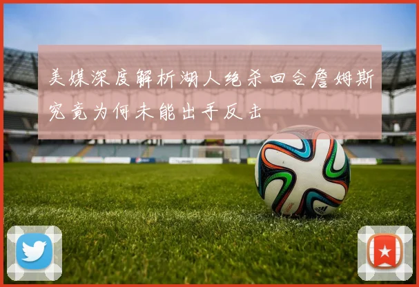 美媒深度解析湖人绝杀回合詹姆斯究竟为何未能出手反击