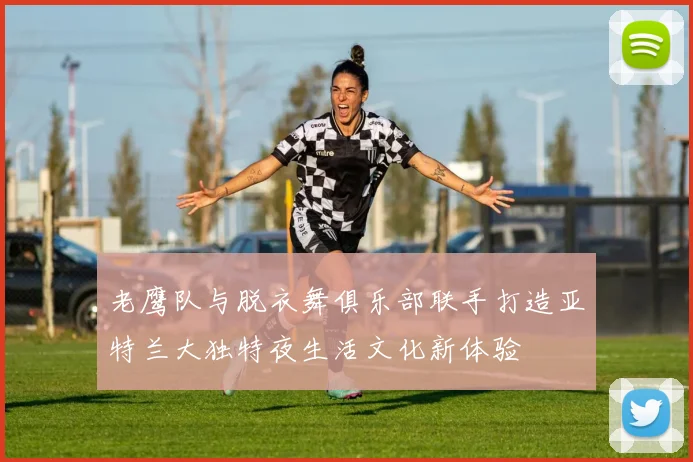 老鹰队与脱衣舞俱乐部联手打造亚特兰大独特夜生活文化新体验