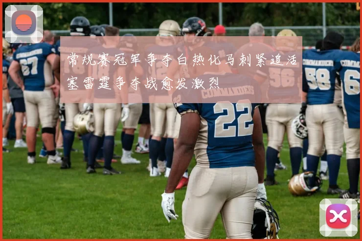 常规赛冠军争夺白热化马刺紧追活塞雷霆争夺战愈发激烈