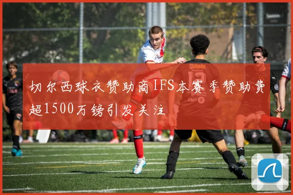 切尔西球衣赞助商IFS本赛季赞助费超1500万镑引发关注