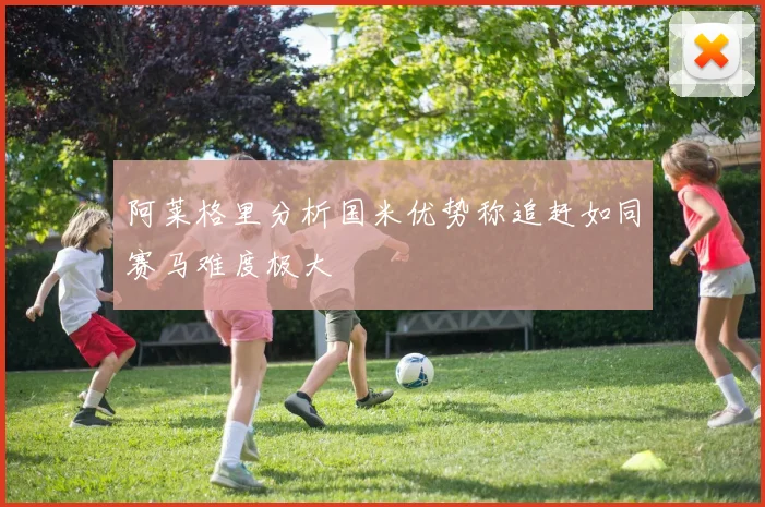 阿莱格里分析国米优势称追赶如同赛马难度极大