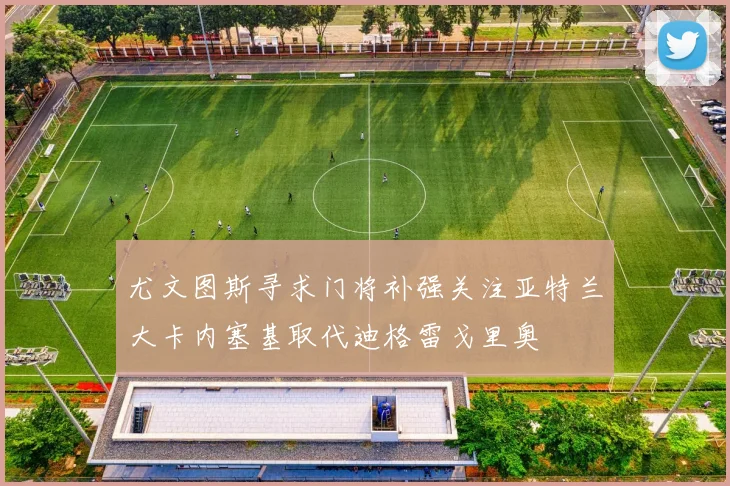 尤文图斯寻求门将补强关注亚特兰大卡内塞基取代迪格雷戈里奥