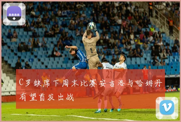 C罗缺席下周末比赛安吉洛与哈姆丹有望首发出战