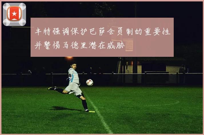 丰特强调保护巴萨会员制的重要性并警惕马德里潜在威胁