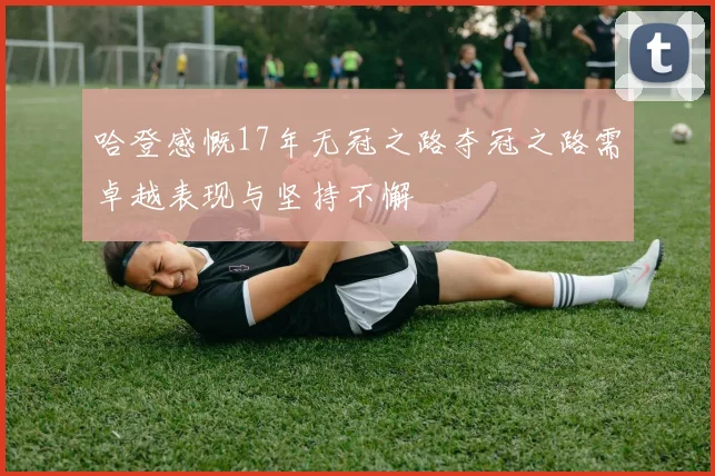 哈登感慨17年无冠之路夺冠之路需卓越表现与坚持不懈