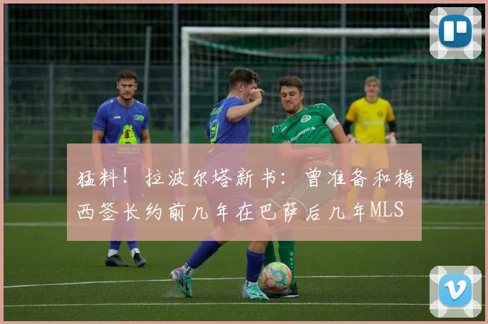 猛料！拉波尔塔新书：曾准备和梅西签长约前几年在巴萨后几年MLS