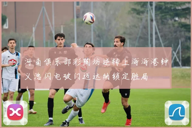 河南俱乐部彩陶坊逆转上海海港钟义浩闪电破门迈达纳锁定胜局