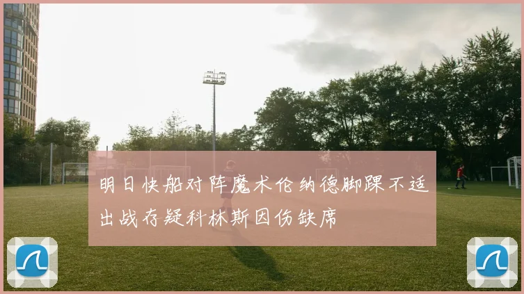 明日快船对阵魔术伦纳德脚踝不适出战存疑科林斯因伤缺席