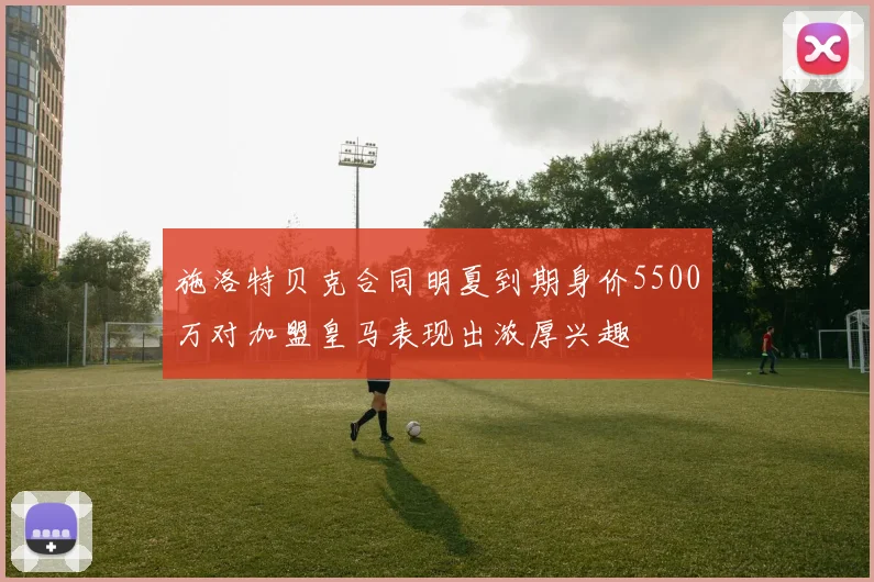 施洛特贝克合同明夏到期身价5500万对加盟皇马表现出浓厚兴趣