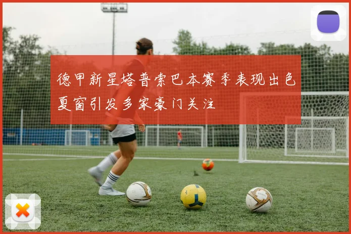 德甲新星塔普索巴本赛季表现出色夏窗引发多家豪门关注