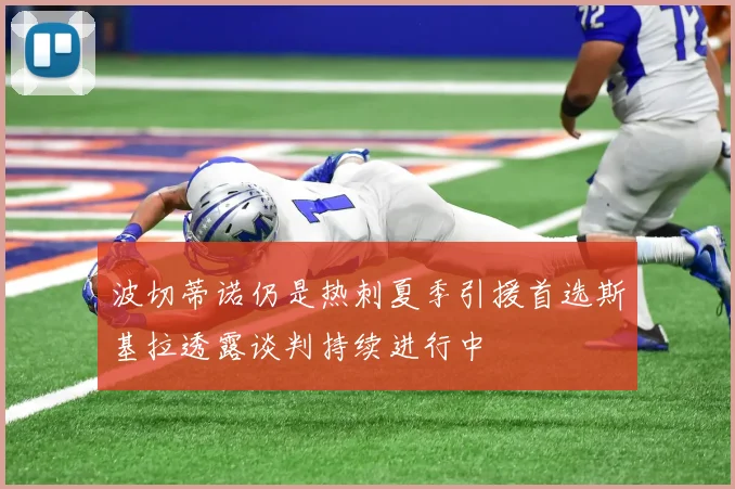 波切蒂诺仍是热刺夏季引援首选斯基拉透露谈判持续进行中