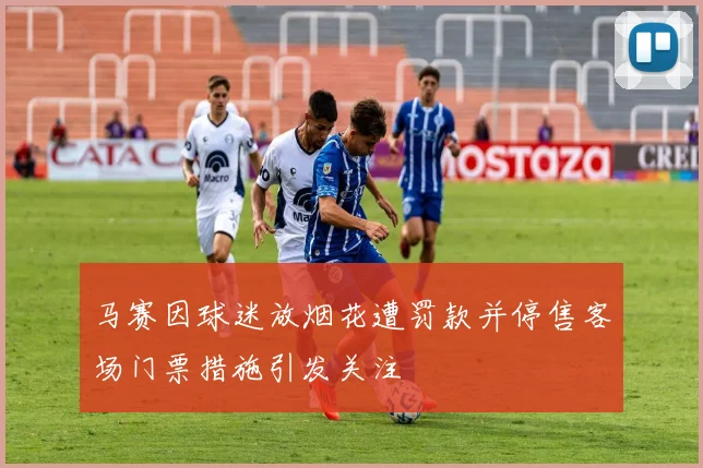 马赛因球迷放烟花遭罚款并停售客场门票措施引发关注