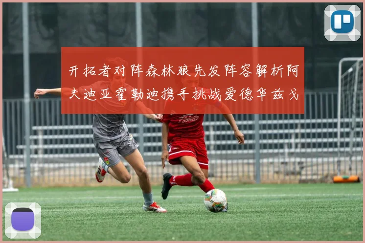 开拓者对阵森林狼先发阵容解析阿夫迪亚霍勒迪携手挑战爱德华兹戈贝尔