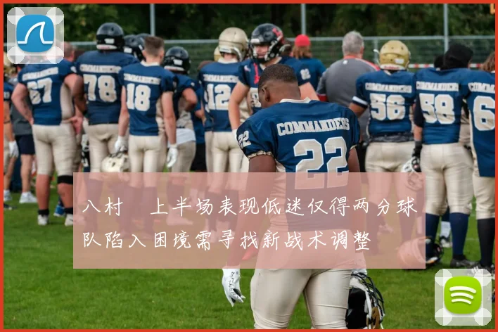 八村塁上半场表现低迷仅得两分球队陷入困境需寻找新战术调整
