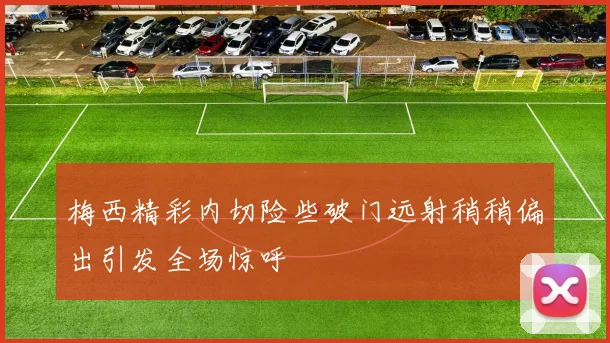 梅西精彩内切险些破门远射稍稍偏出引发全场惊呼