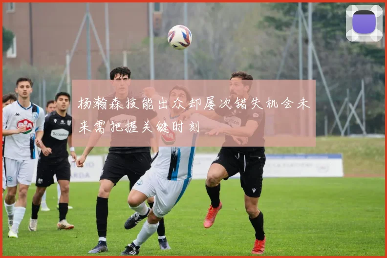 杨瀚森技能出众却屡次错失机会未来需把握关键时刻