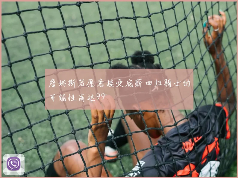 詹姆斯若愿意接受底薪回归骑士的可能性高达99