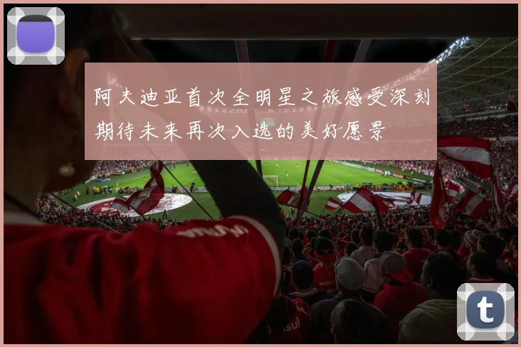 阿夫迪亚首次全明星之旅感受深刻期待未来再次入选的美好愿景