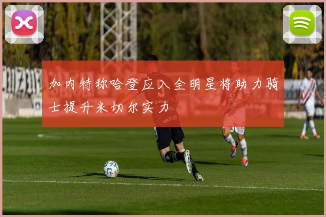 加内特称哈登应入全明星将助力骑士提升米切尔实力