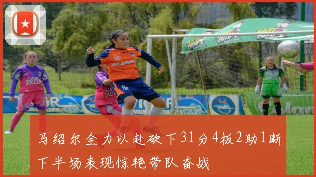 马绍尔全力以赴砍下31分4板2助1断下半场表现惊艳带队奋战
