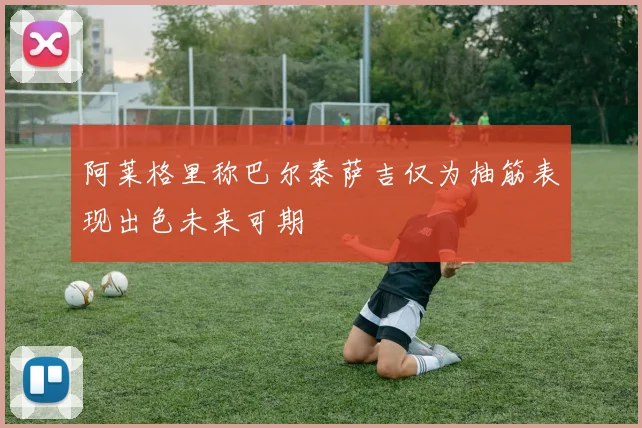 阿莱格里称巴尔泰萨吉仅为抽筋表现出色未来可期