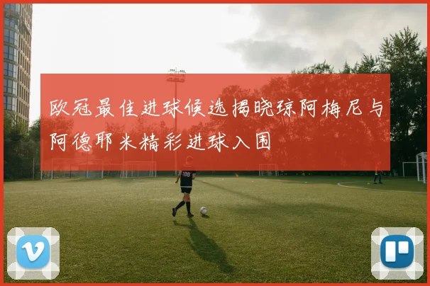 欧冠最佳进球候选揭晓琼阿梅尼与阿德耶米精彩进球入围