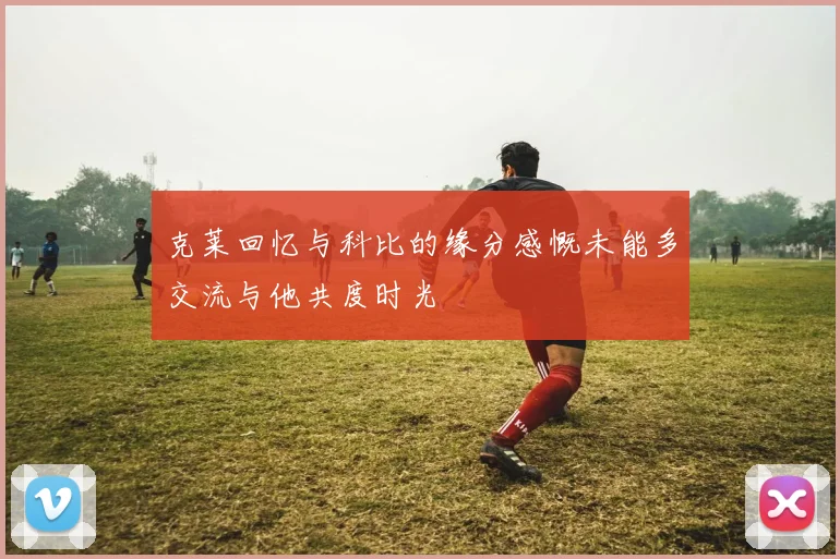 克莱回忆与科比的缘分感慨未能多交流与他共度时光