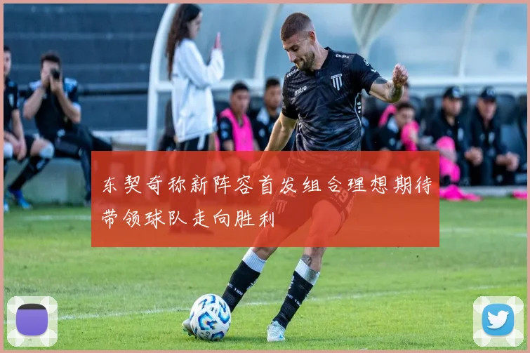 东契奇称新阵容首发组合理想期待带领球队走向胜利