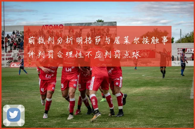 前裁判分析明格萨与居莱尔接触事件判罚合理性不应判罚点球
