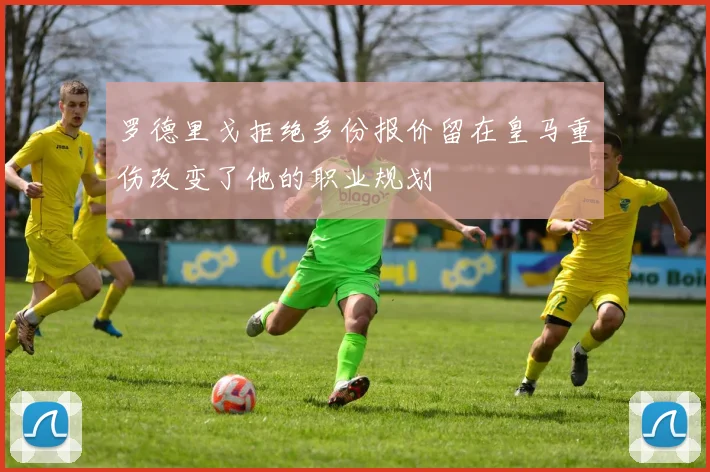 罗德里戈拒绝多份报价留在皇马重伤改变了他的职业规划