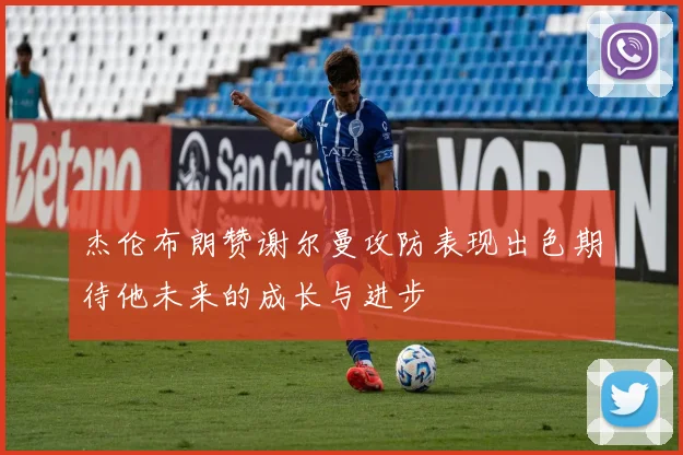 杰伦布朗赞谢尔曼攻防表现出色期待他未来的成长与进步