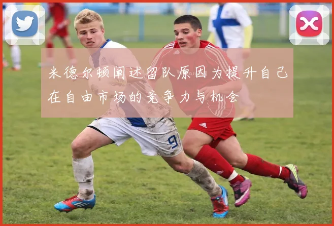 米德尔顿阐述留队原因为提升自己在自由市场的竞争力与机会